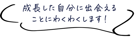 成長した自分に出会えることにわくわくします！